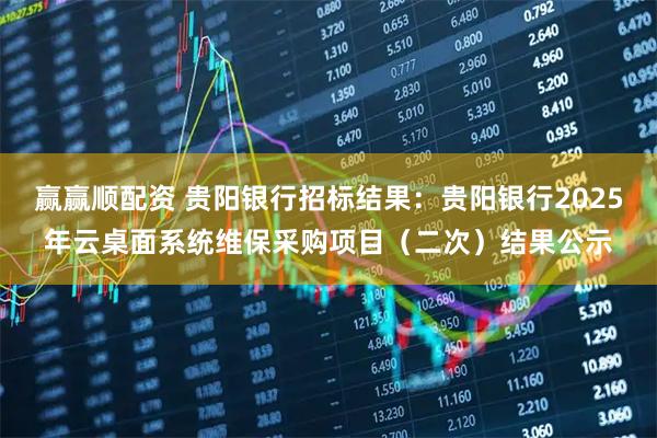 赢赢顺配资 贵阳银行招标结果：贵阳银行2025年云桌面系统维保采购项目（二次）结果公示