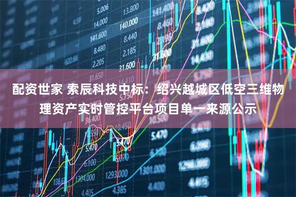 配资世家 索辰科技中标：绍兴越城区低空三维物理资产实时管控平台项目单一来源公示