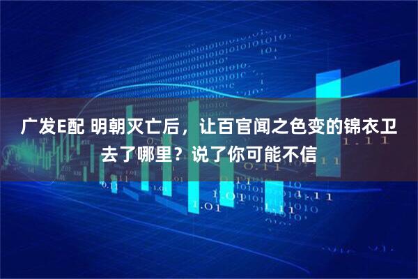 广发E配 明朝灭亡后，让百官闻之色变的锦衣卫去了哪里？说了你可能不信