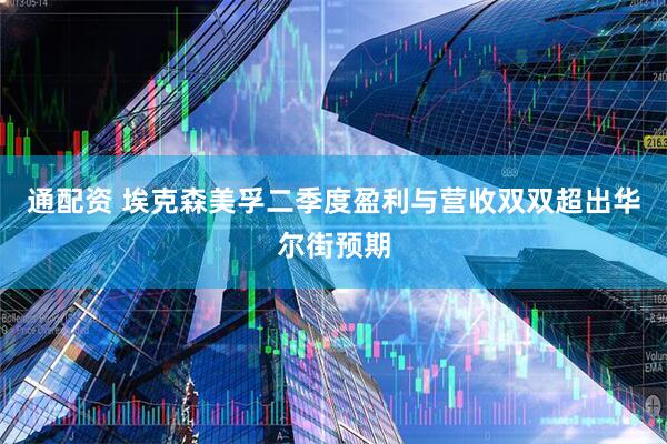 通配资 埃克森美孚二季度盈利与营收双双超出华尔街预期