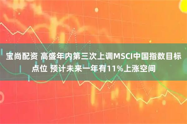 宝尚配资 高盛年内第三次上调MSCI中国指数目标点位 预计未来一年有11%上涨空间